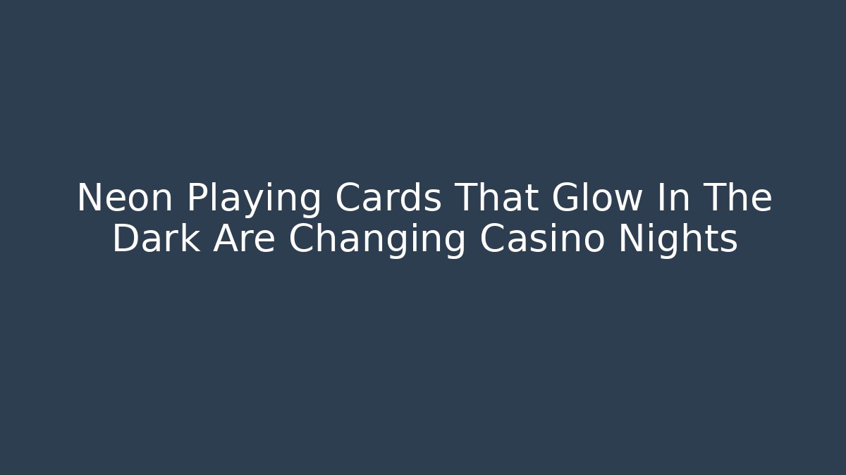 Neon Playing Cards That Glow In The Dark Are Changing Casino Nights