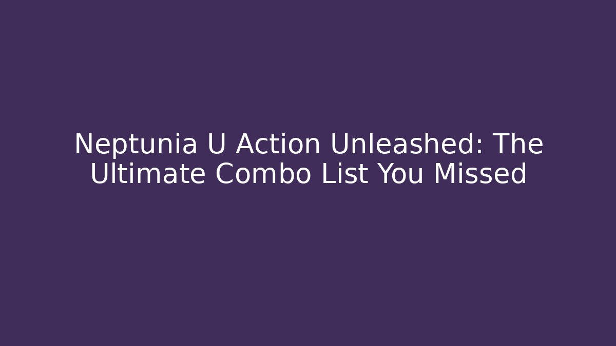 Neptunia U Action Unleashed: The Ultimate Combo List You Missed - Método de Aprovação