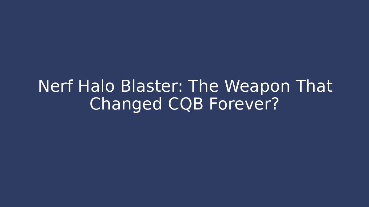 Nerf Halo Blaster: The Weapon That Changed CQB Forever?