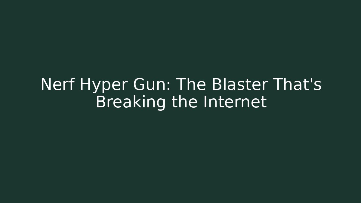 Nerf Hyper Gun: The Blaster That's Breaking the Internet