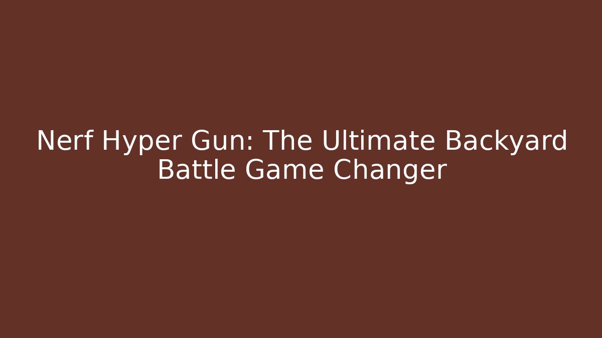 Nerf Hyper Gun: The Ultimate Backyard Battle Game Changer