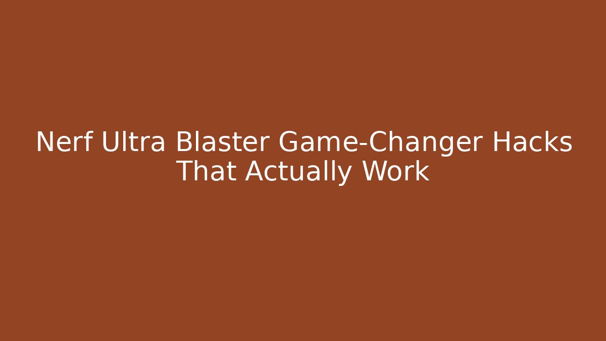 Nerf Ultra Blaster Game-Changer Hacks That Actually Work