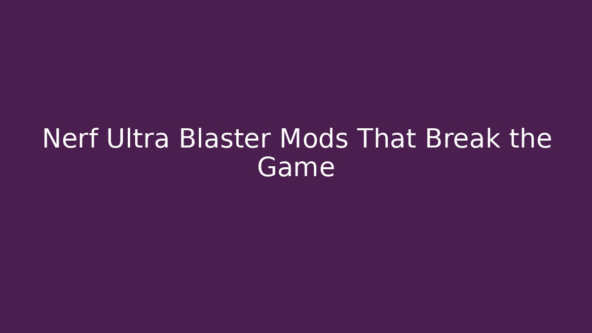 Nerf Ultra Blaster Mods That Break the Game