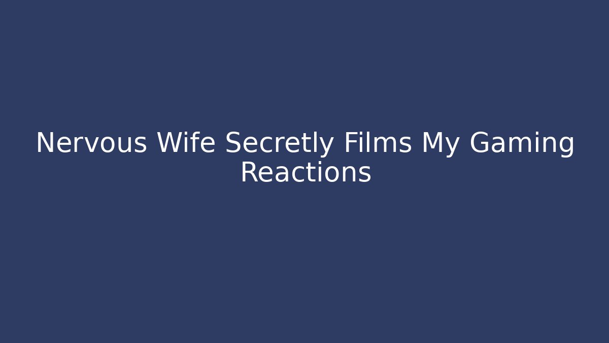 Nervous Wife Secretly Films My Gaming Reactions - Método de Aprovação