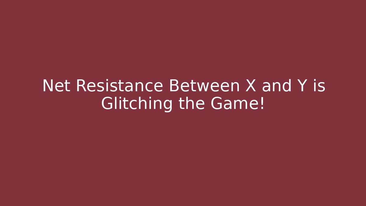 Net Resistance Between X and Y is Glitching the Game!