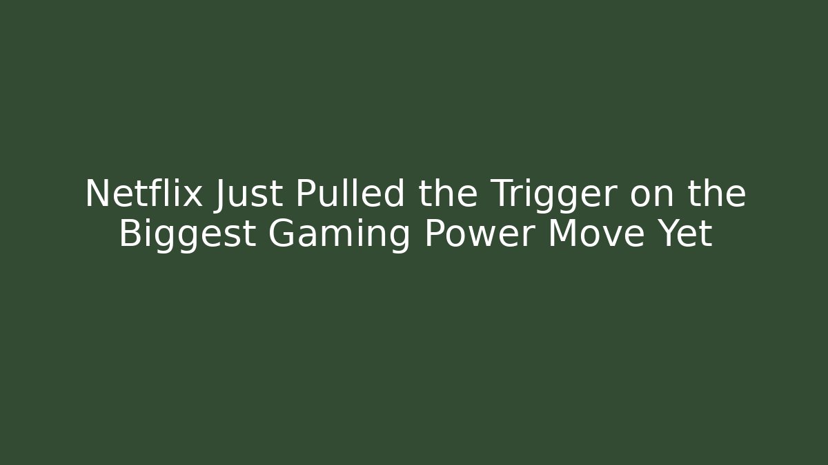 Netflix Just Pulled the Trigger on the Biggest Gaming Power Move Yet