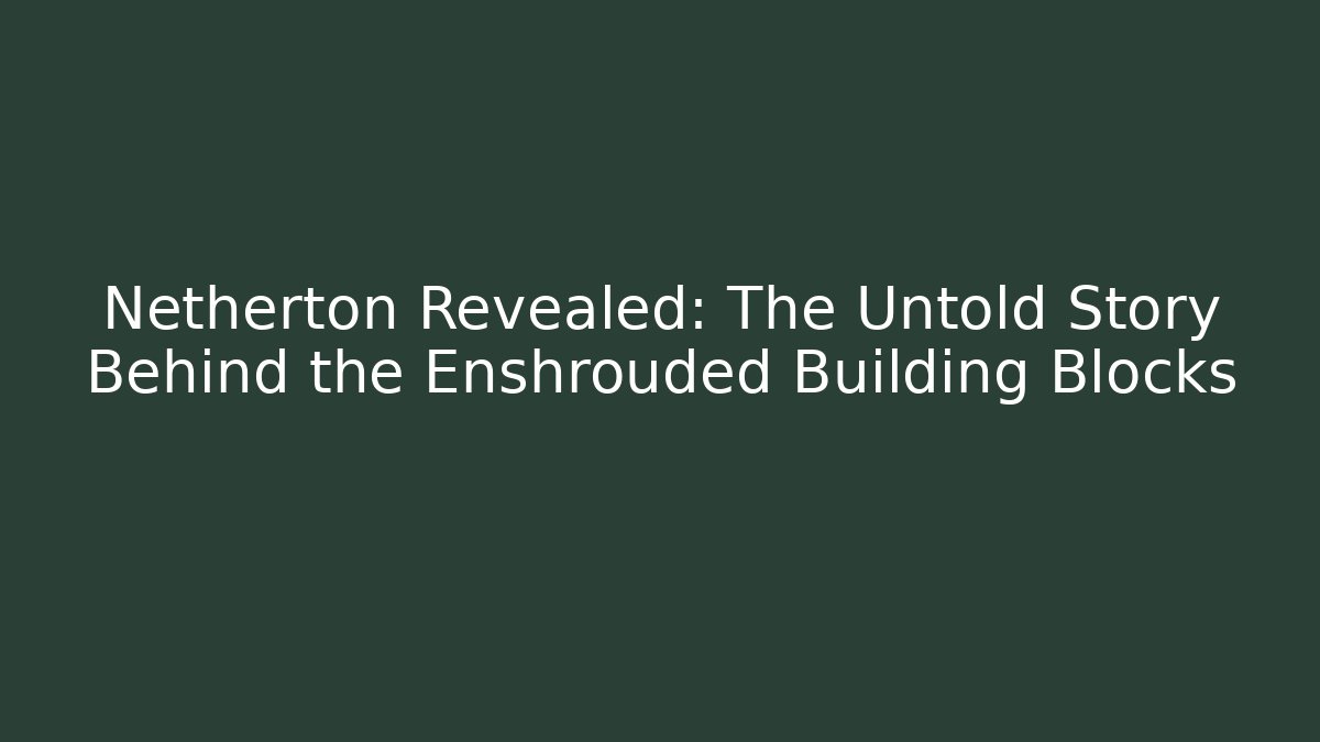 Netherton Revealed: The Untold Story Behind the Enshrouded Building Blocks