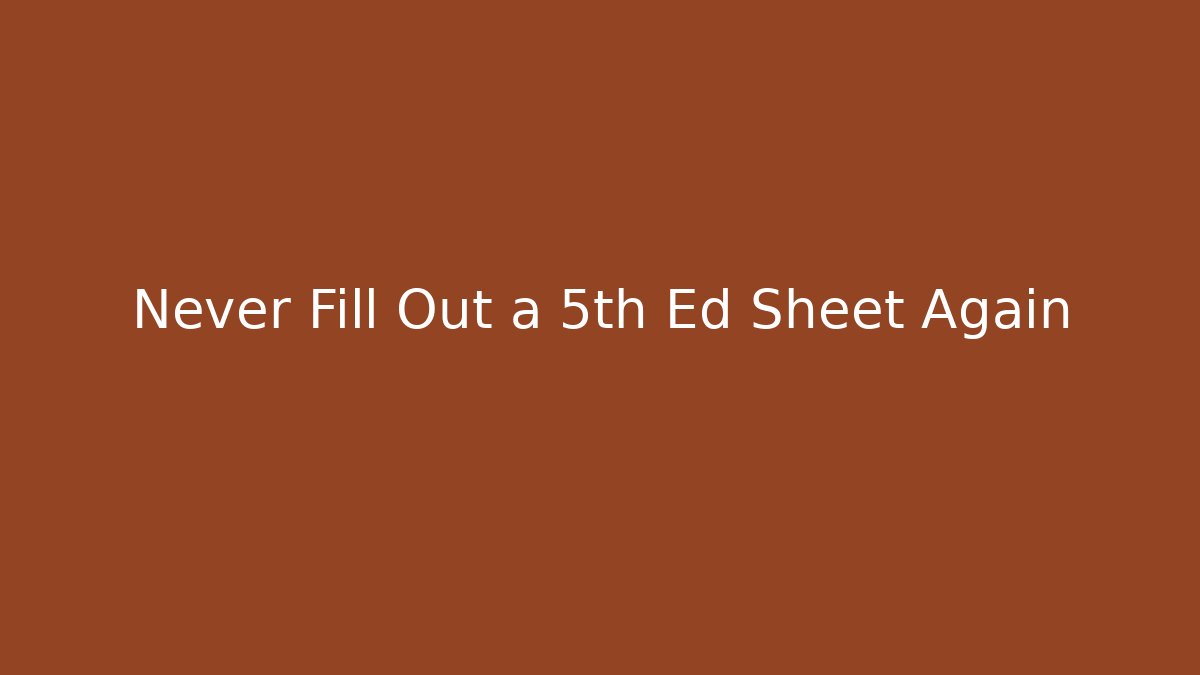 Never Fill Out a 5th Ed Sheet Again