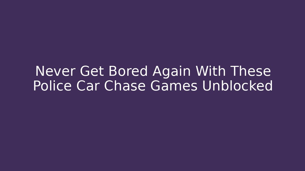 Never Get Bored Again With These Police Car Chase Games Unblocked