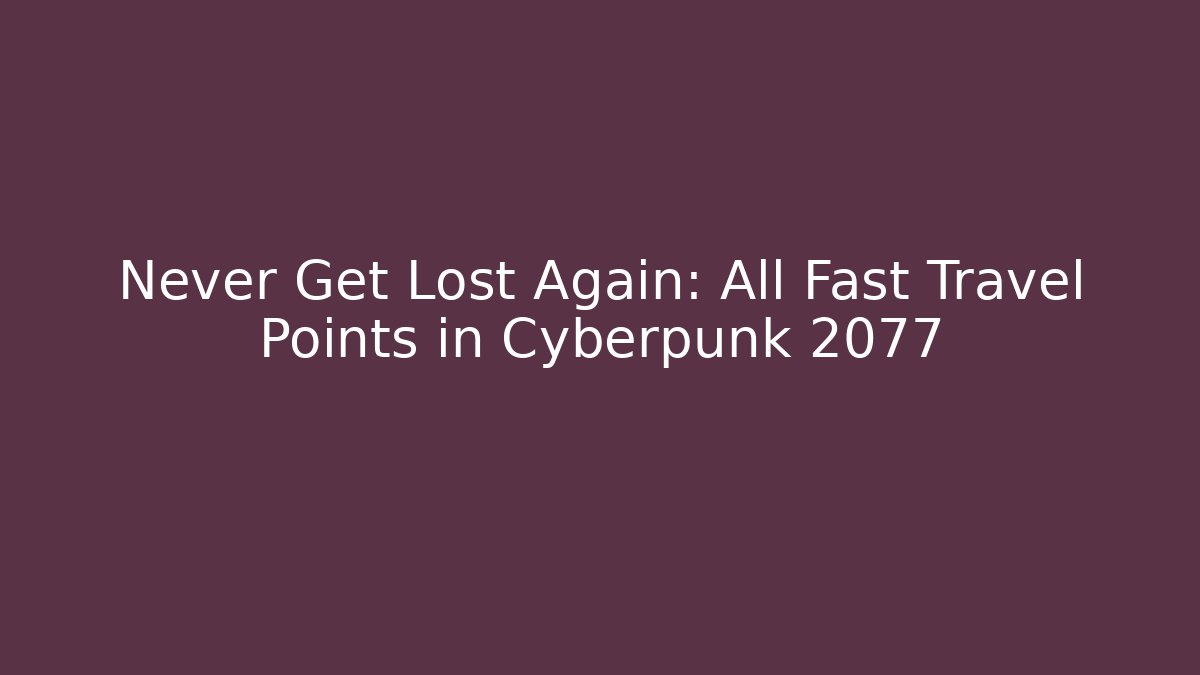 Never Get Lost Again: All Fast Travel Points in Cyberpunk 2077