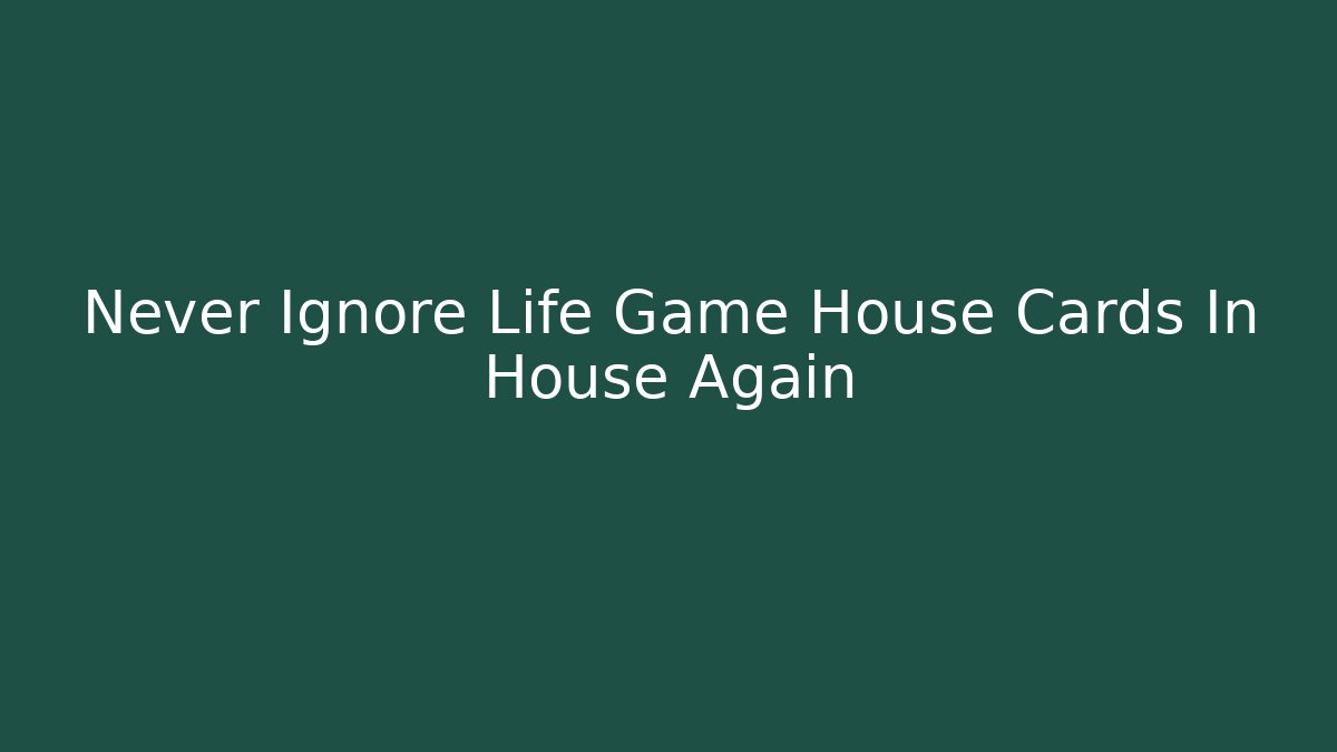 Never Ignore Life Game House Cards In House Again