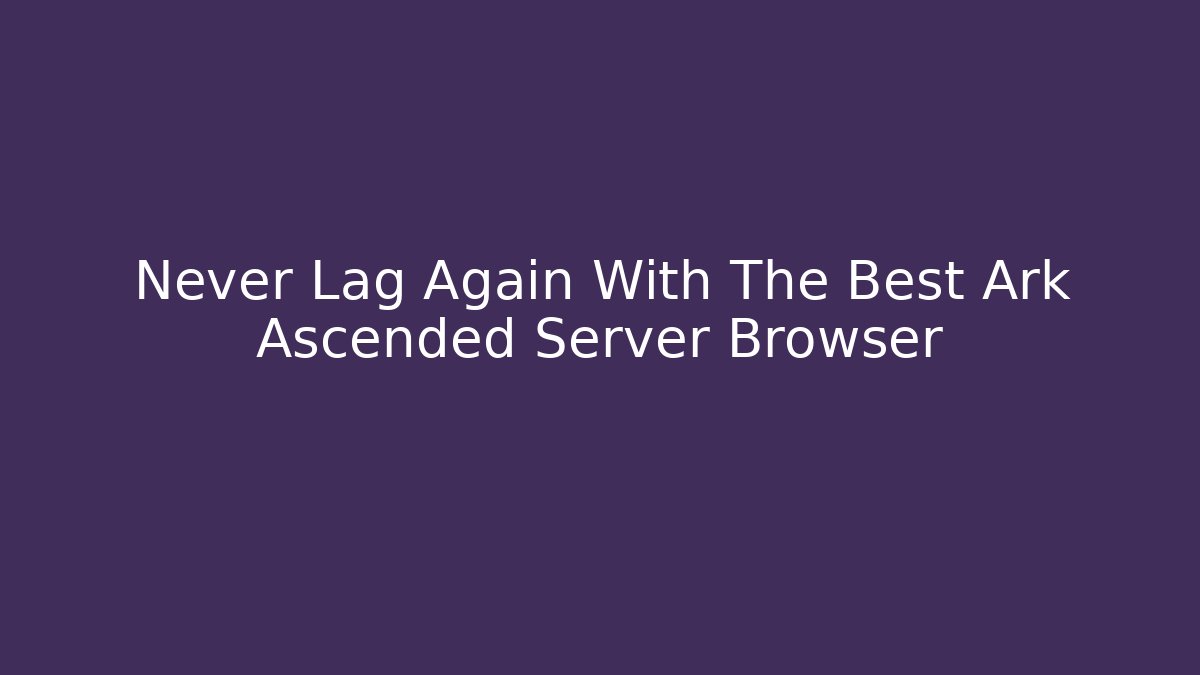 Never Lag Again With The Best Ark Ascended Server Browser