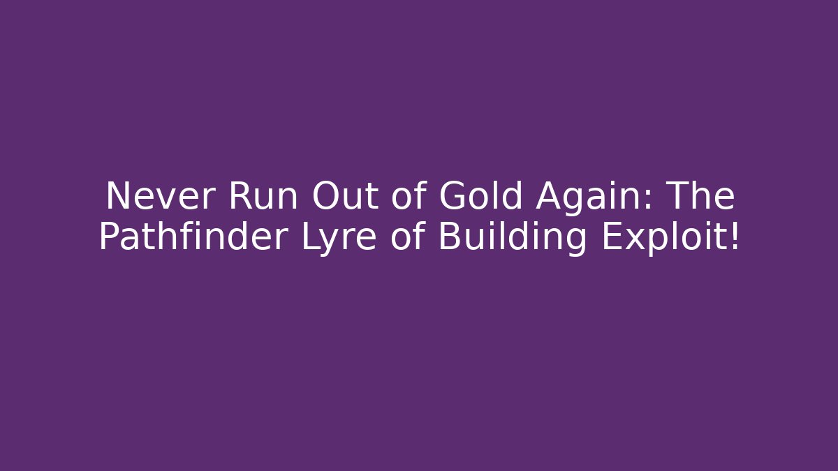 Never Run Out of Gold Again: The Pathfinder Lyre of Building Exploit!