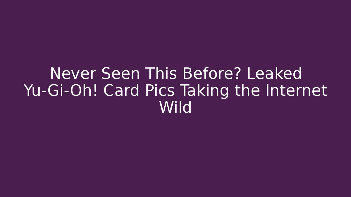 Never Seen This Before? Leaked Yu-Gi-Oh! Card Pics Taking the Internet Wild