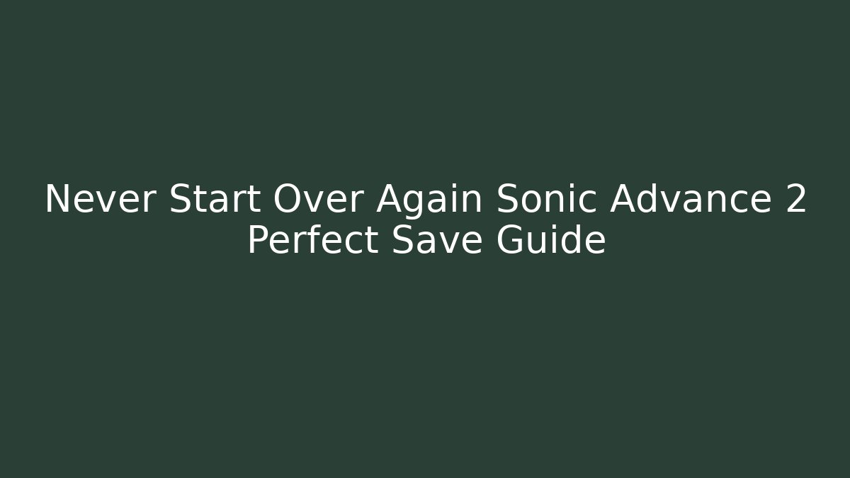 Never Start Over Again Sonic Advance 2 Perfect Save Guide