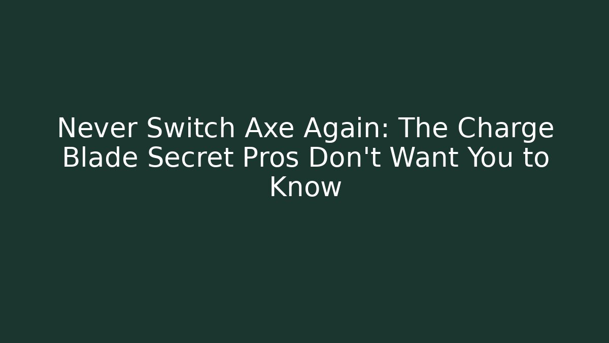 Never Switch Axe Again: The Charge Blade Secret Pros Don’t Want You to Know