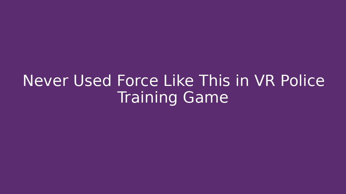 Never Used Force Like This in VR Police Training Game