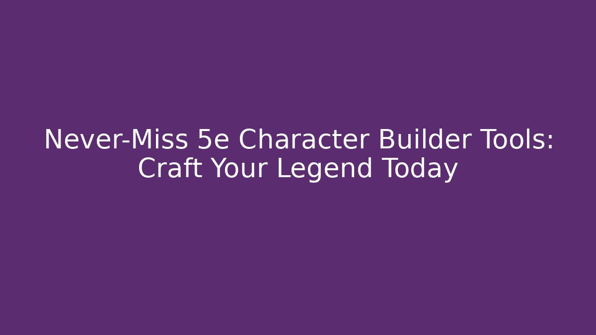 Never-Miss 5e Character Builder Tools: Craft Your Legend Today