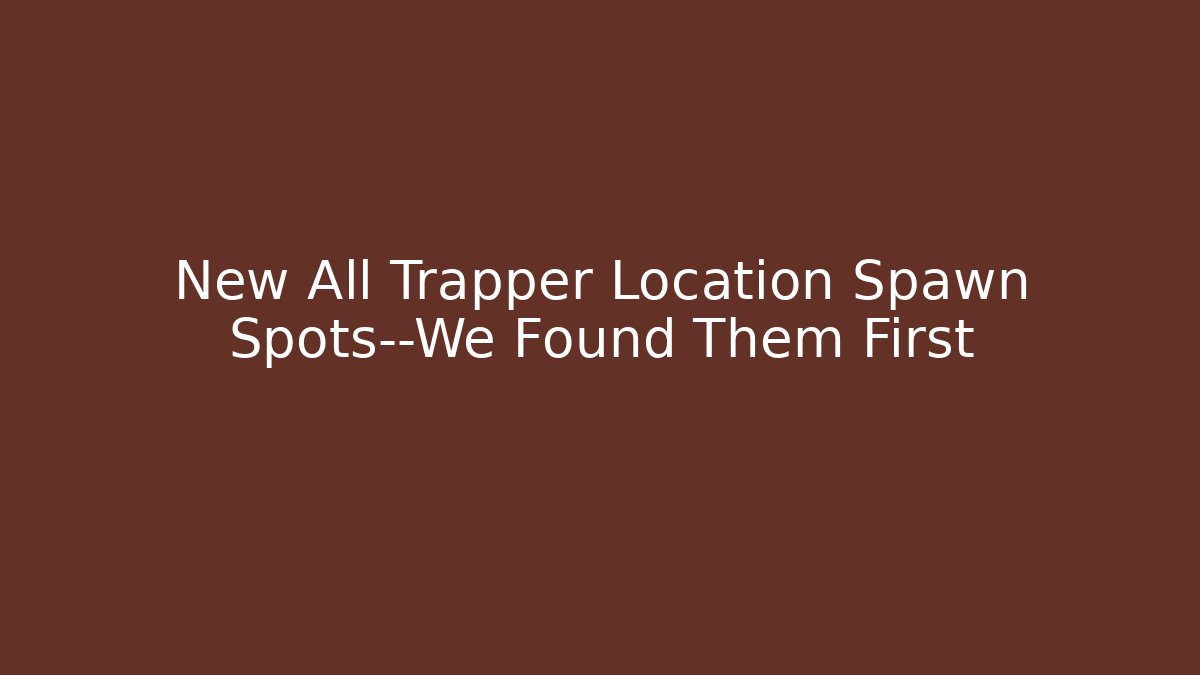New All Trapper Location Spawn Spots—We Found Them First