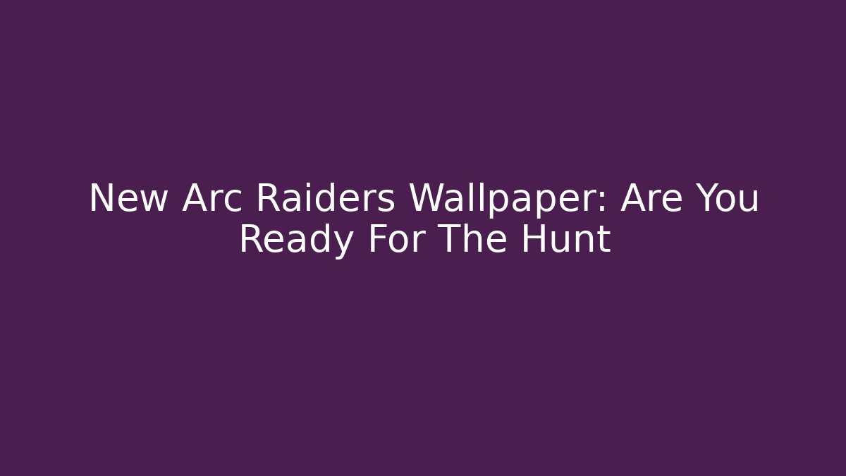 New Arc Raiders Wallpaper: Are You Ready For The Hunt