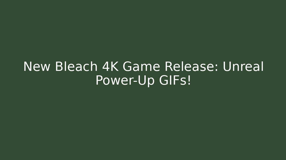 New Bleach 4K Game Release: Unreal Power-Up GIFs!