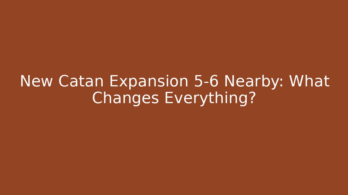 New Catan Expansion 5-6 Nearby: What Changes Everything?