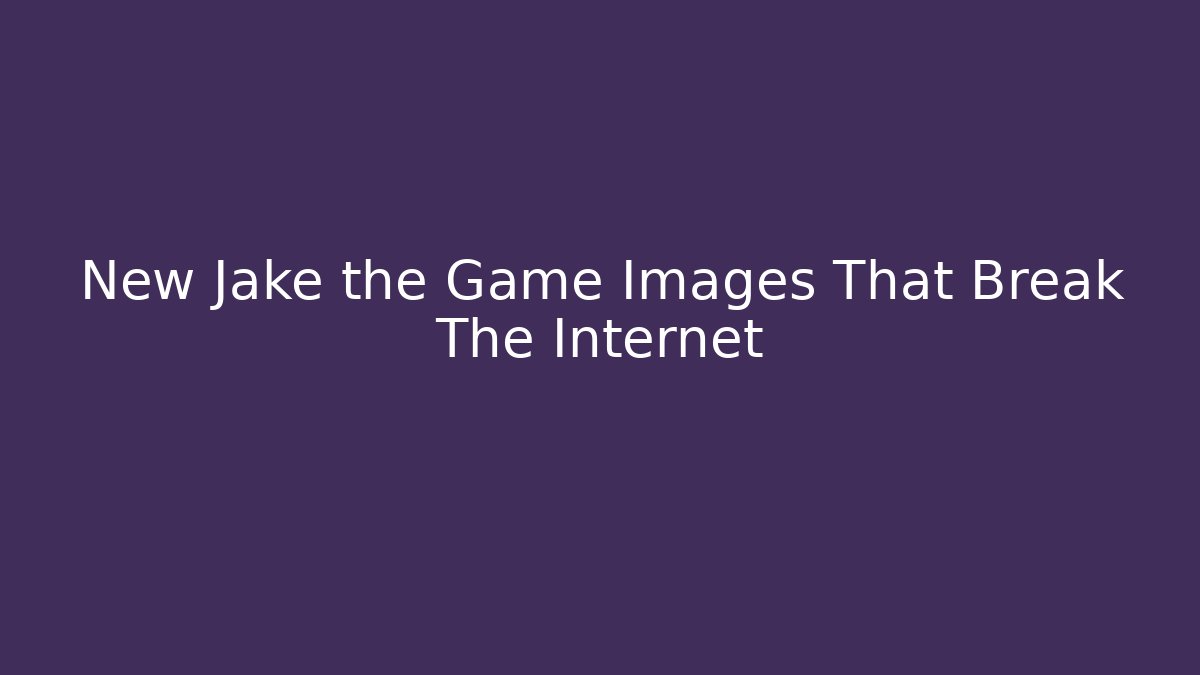 New Jake the Game Images That Break The Internet
