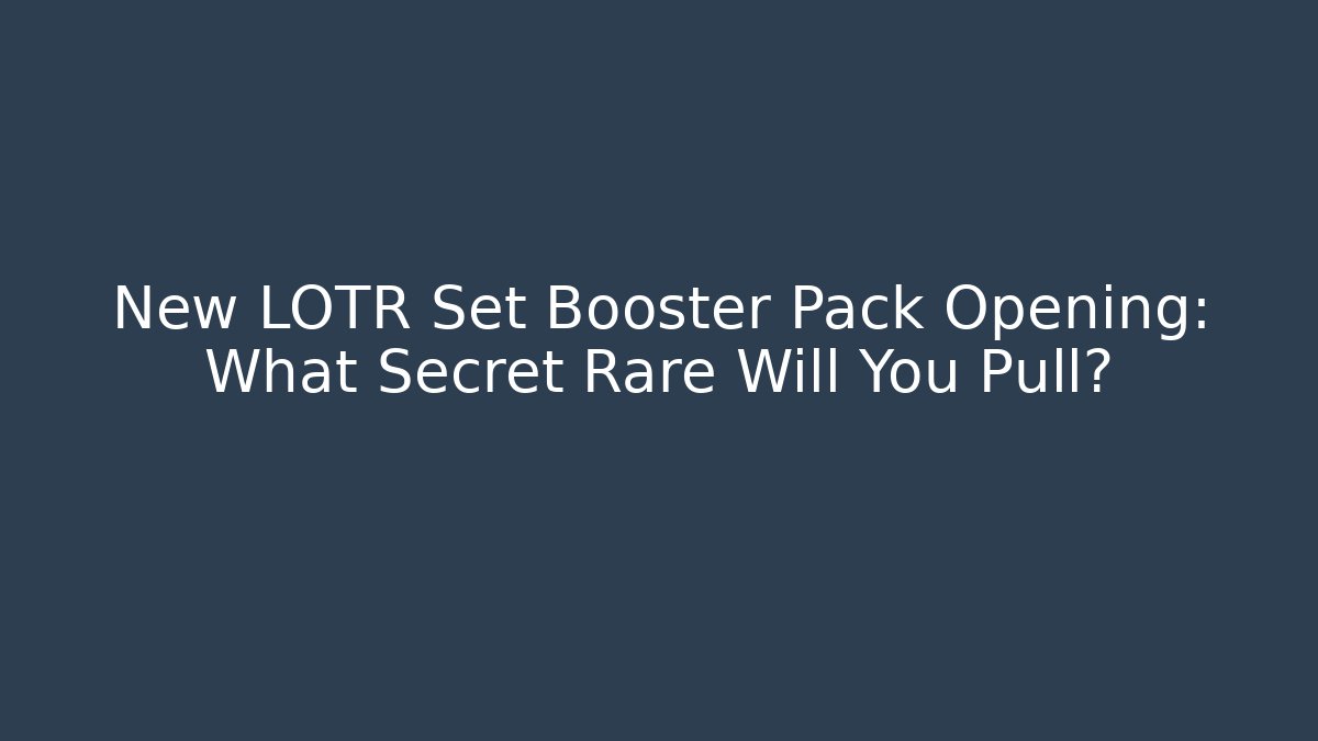 New LOTR Set Booster Pack Opening: What Secret Rare Will You Pull?