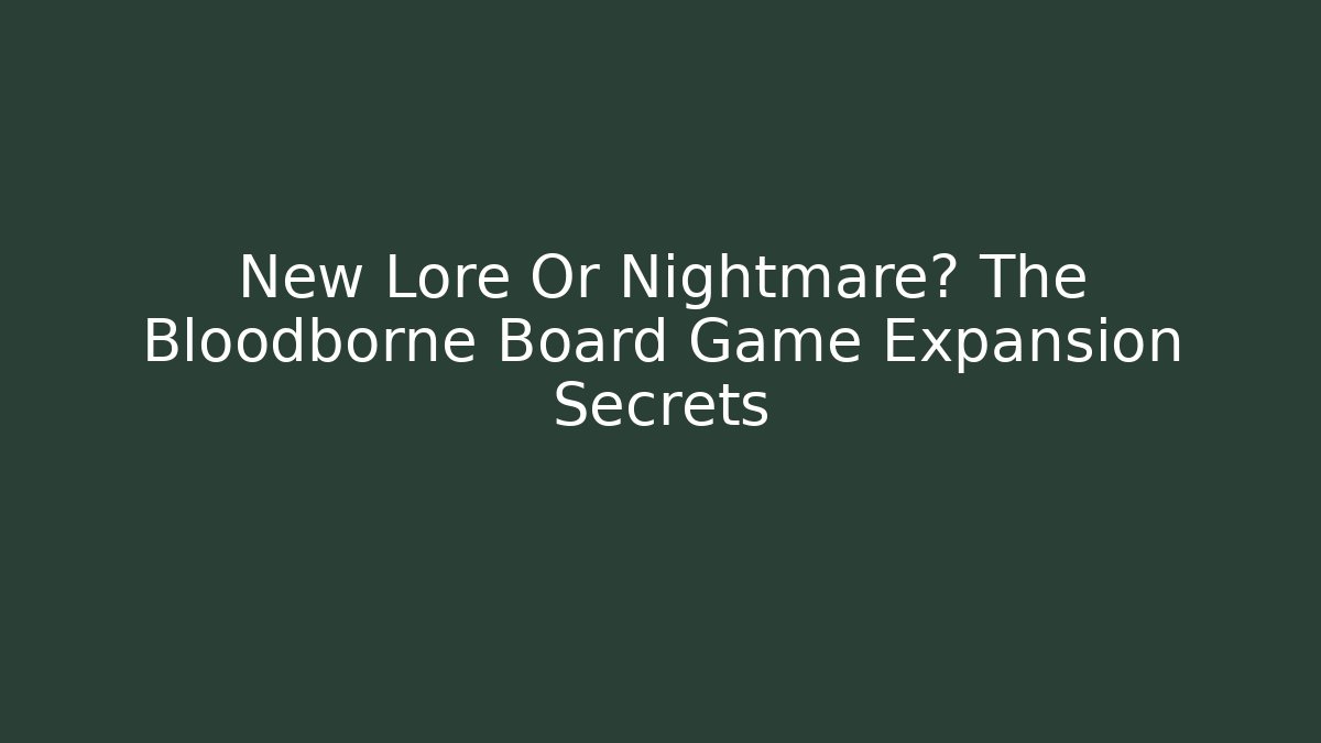 New Lore Or Nightmare? The Bloodborne Board Game Expansion Secrets