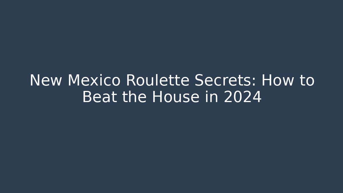 New Mexico Roulette Secrets: How to Beat the House in 2024