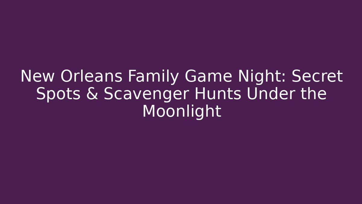 New Orleans Family Game Night: Secret Spots & Scavenger Hunts Under the Moonlight