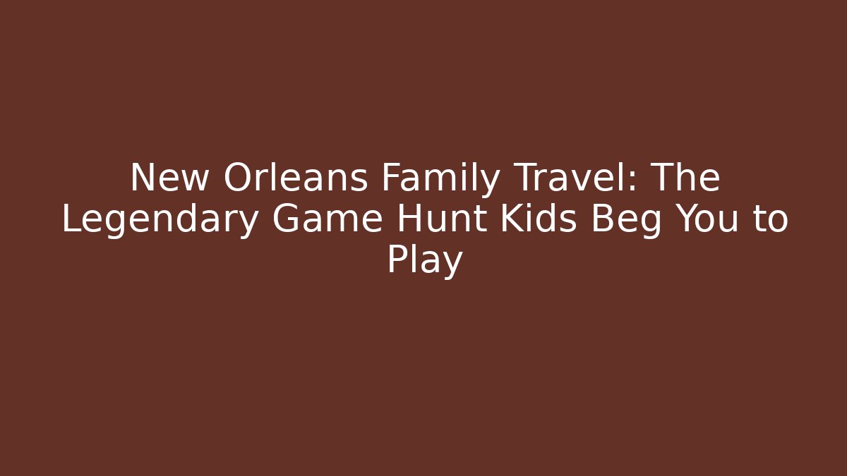New Orleans Family Travel: The Legendary Game Hunt Kids Beg You to Play