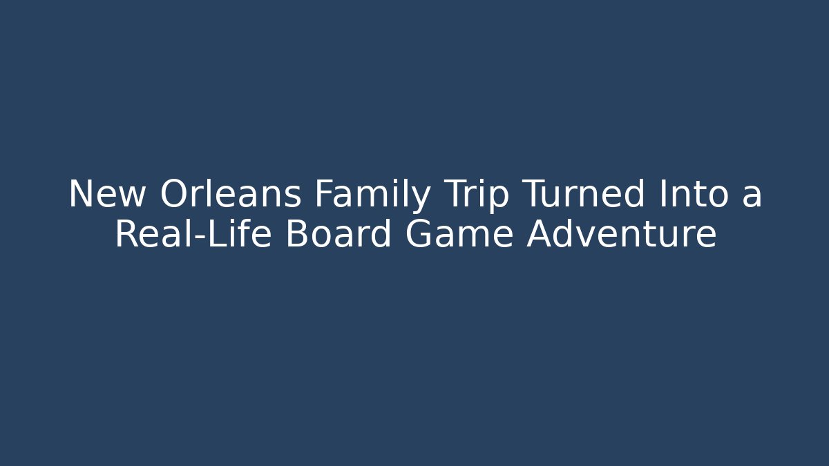 New Orleans Family Trip Turned Into a Real-Life Board Game Adventure