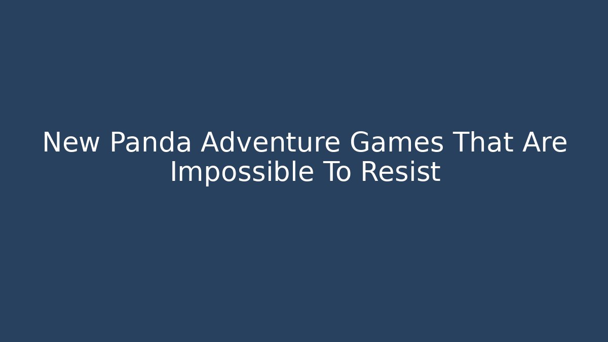 New Panda Adventure Games That Are Impossible To Resist