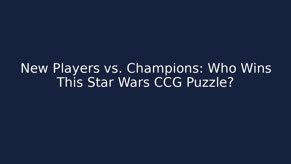 New Players vs. Champions: Who Wins This Star Wars CCG Puzzle?