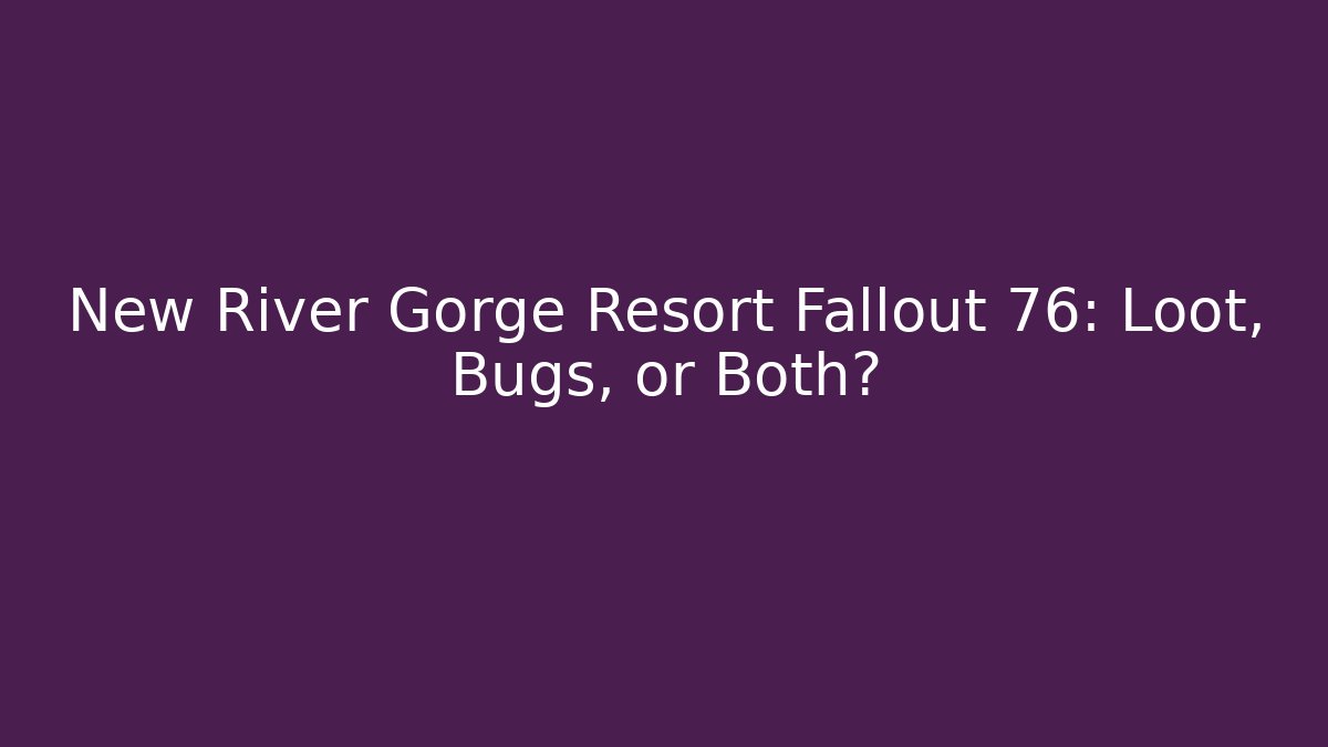 New River Gorge Resort Fallout 76: Loot, Bugs, or Both?