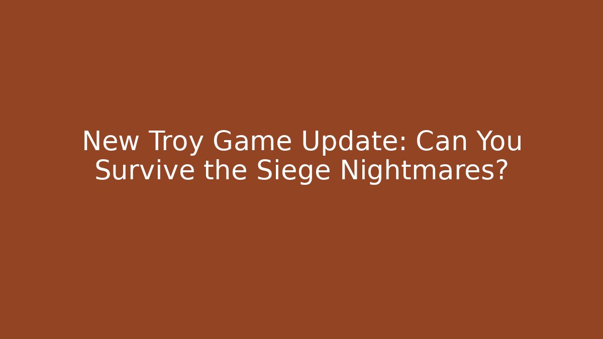 New Troy Game Update: Can You Survive the Siege Nightmares?