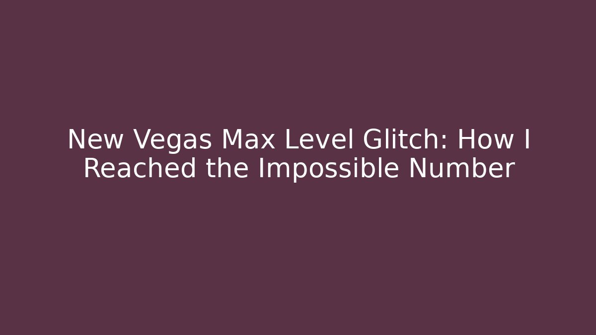 New Vegas Max Level Glitch: How I Reached the Impossible Number