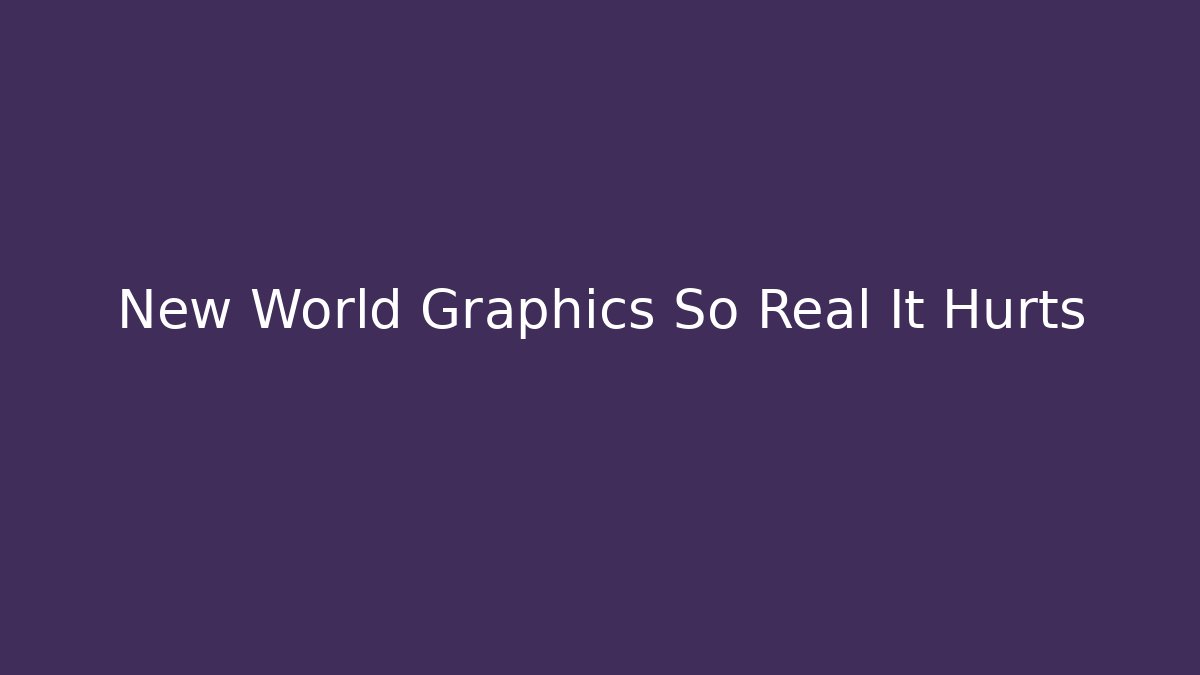 New World Graphics So Real It Hurts