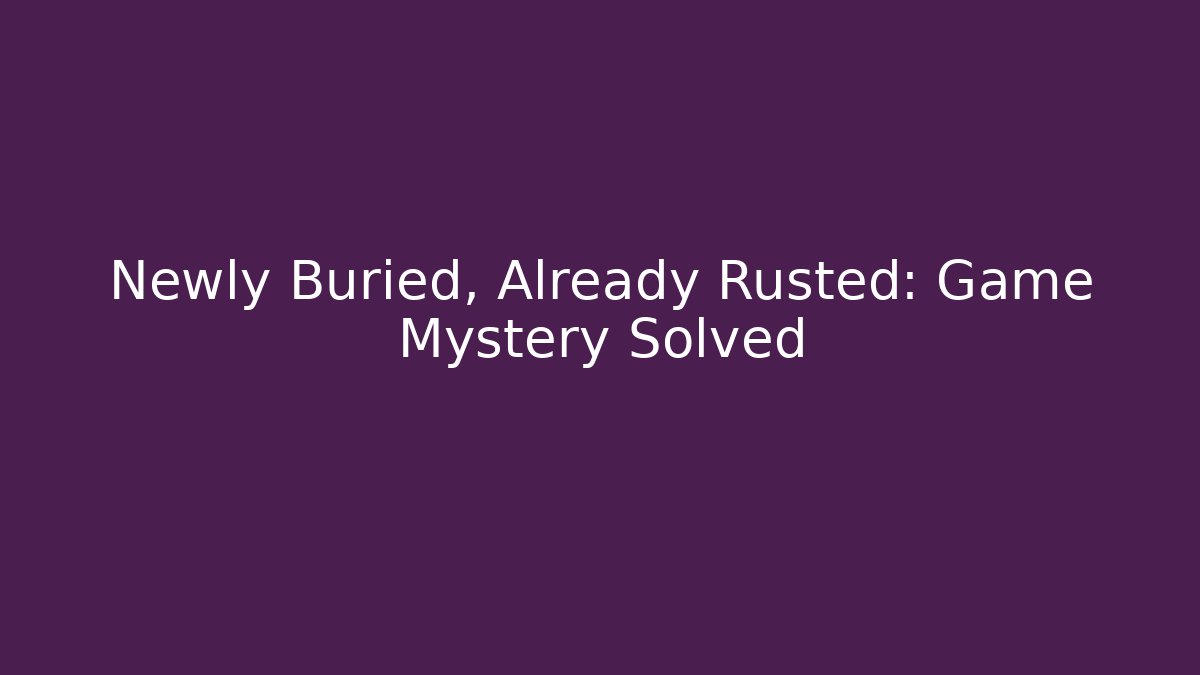 Newly Buried, Already Rusted: Game Mystery Solved