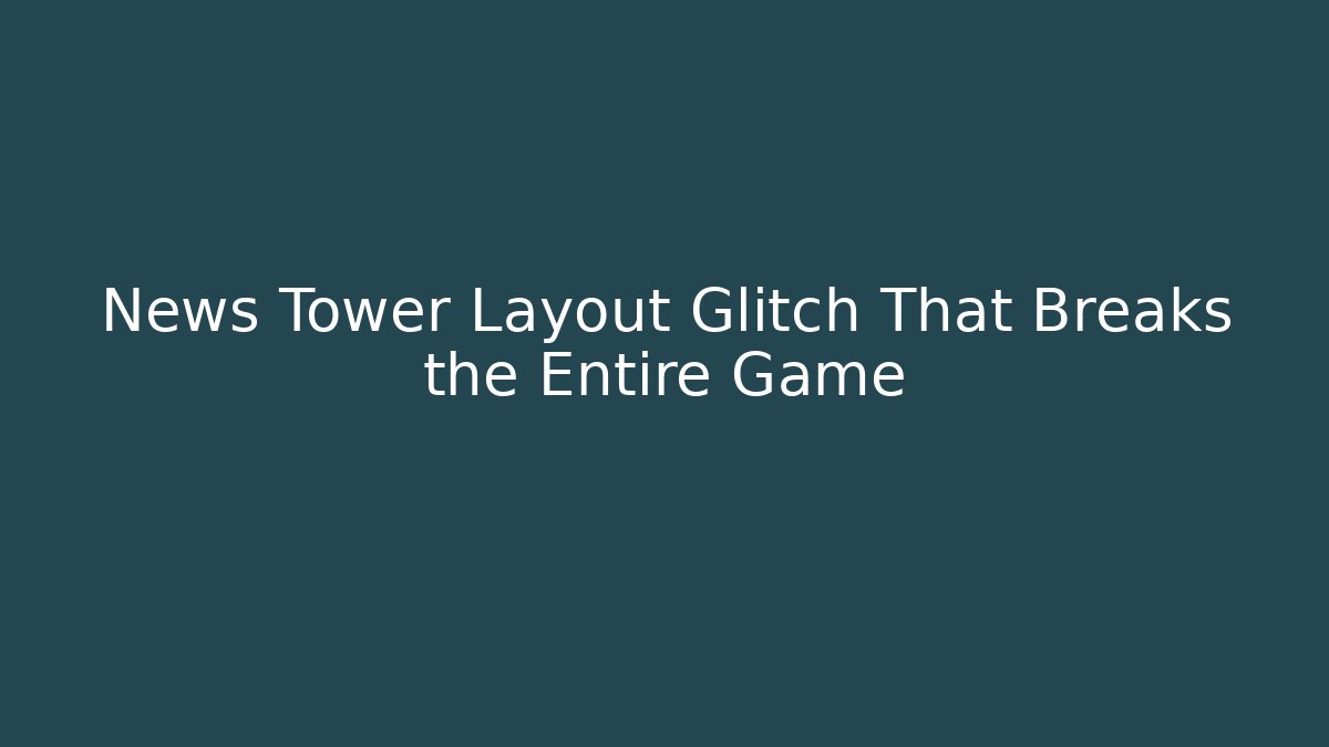News Tower Layout Glitch That Breaks the Entire Game