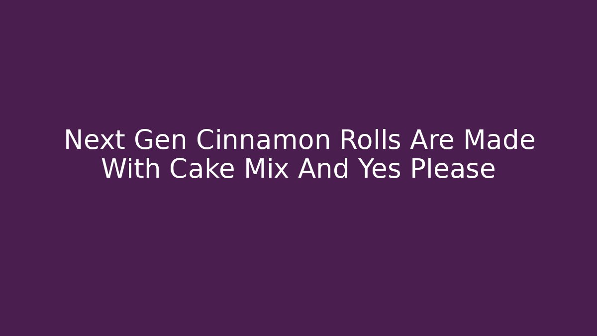 Next Gen Cinnamon Rolls Are Made With Cake Mix And Yes Please