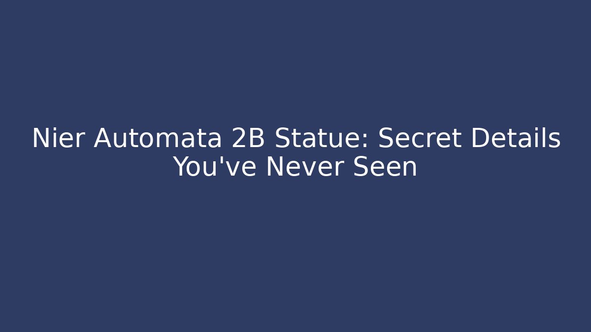 Nier Automata 2B Statue: Secret Details You’ve Never Seen