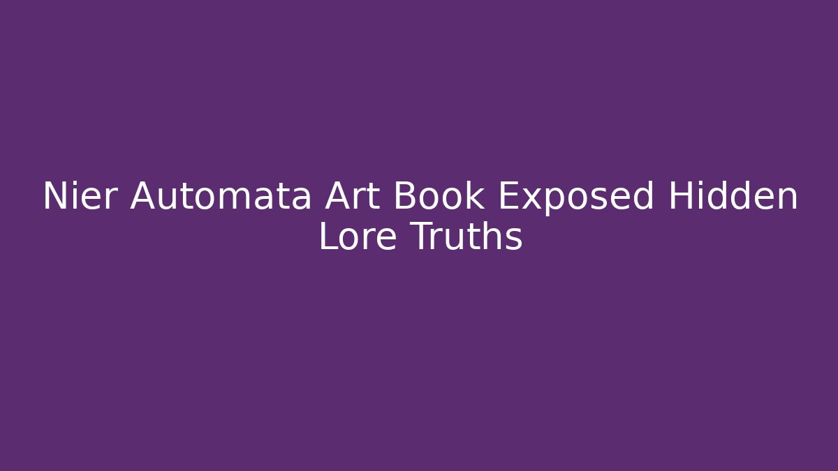 Nier Automata Art Book Exposed Hidden Lore Truths
