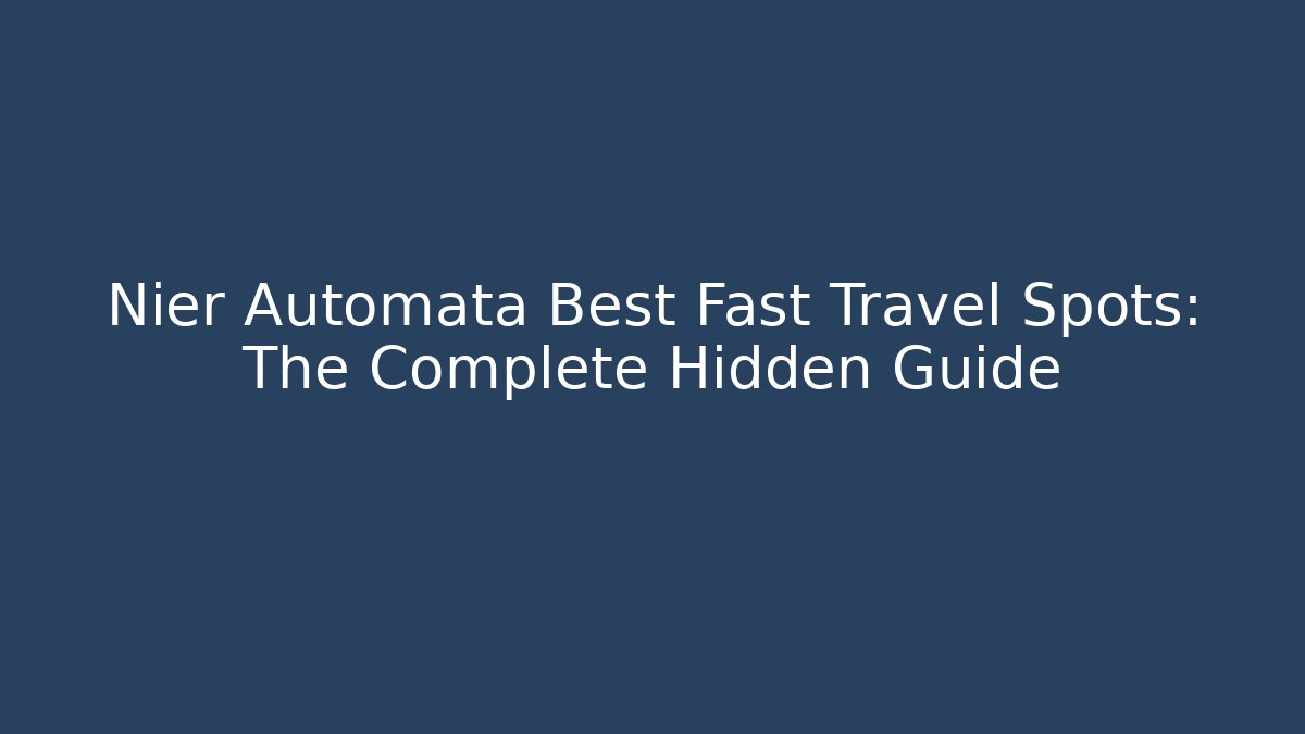 Nier Automata Best Fast Travel Spots: The Complete Hidden Guide