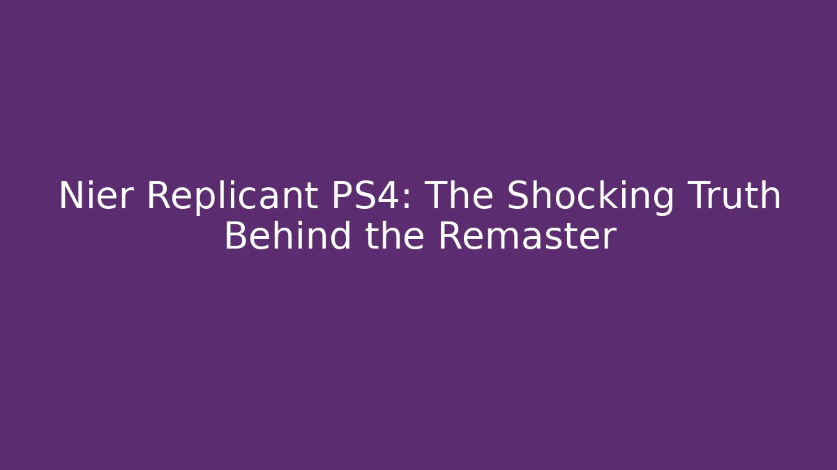 Nier Replicant PS4: The Shocking Truth Behind the Remaster