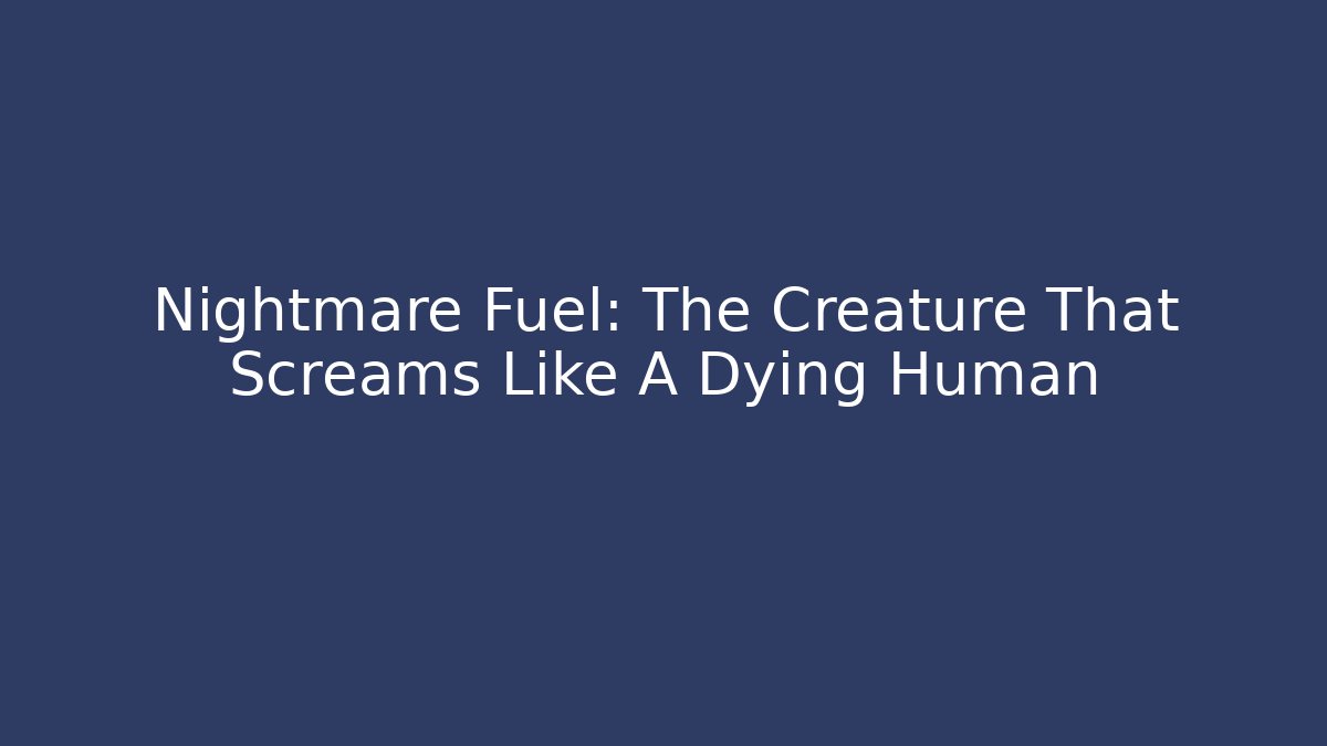 Nightmare Fuel: The Creature That Screams Like A Dying Human - Método de Aprovação