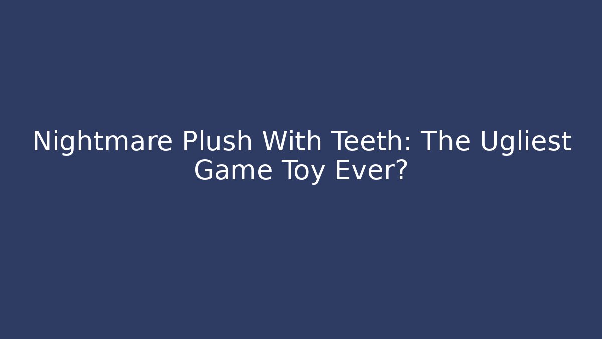 Nightmare Plush With Teeth: The Ugliest Game Toy Ever?