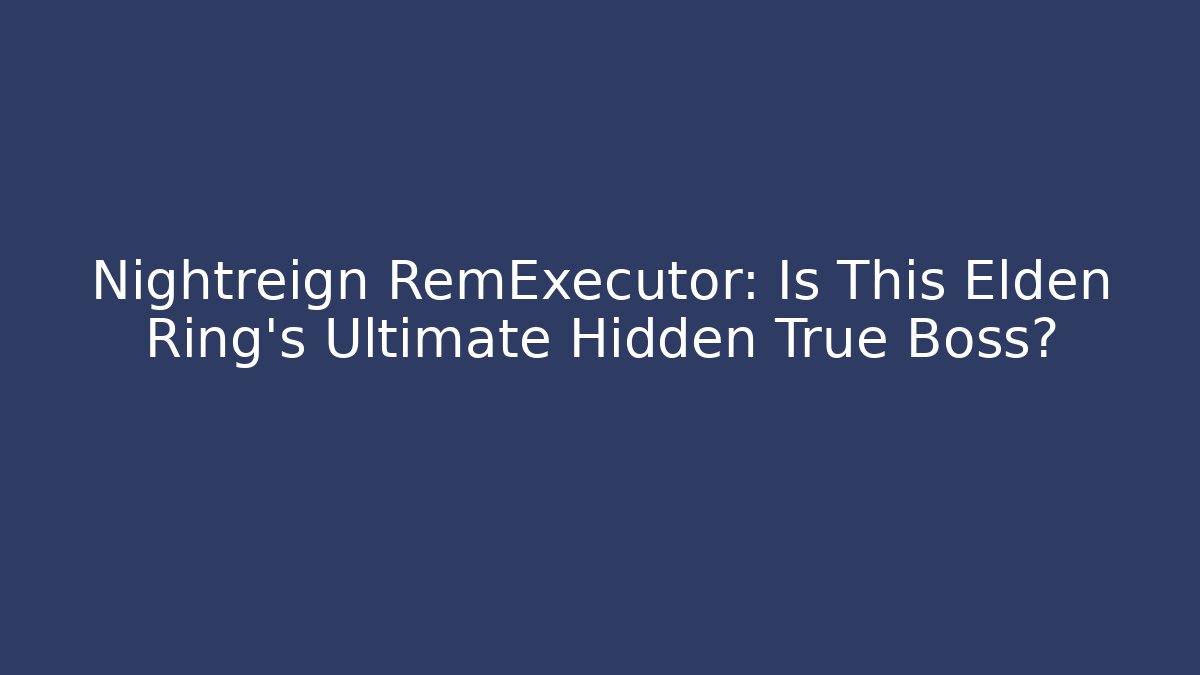 Nightreign RemExecutor: Is This Elden Ring's Ultimate Hidden True Boss?
