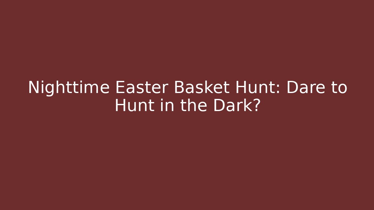 Nighttime Easter Basket Hunt: Dare to Hunt in the Dark?